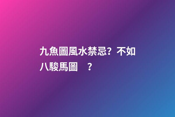 九魚圖風水禁忌？不如八駿馬圖？
